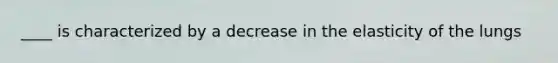 ____ is characterized by a decrease in the elasticity of the lungs