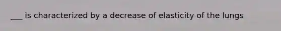 ___ is characterized by a decrease of elasticity of the lungs