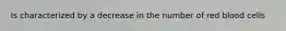 Is characterized by a decrease in the number of red blood cells