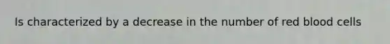 Is characterized by a decrease in the number of red blood cells