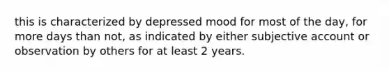 this is characterized by depressed mood for most of the day, for more days than not, as indicated by either subjective account or observation by others for at least 2 years.