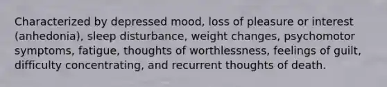 Characterized by depressed mood, loss of pleasure or interest (anhedonia), sleep disturbance, weight changes, psychomotor symptoms, fatigue, thoughts of worthlessness, feelings of guilt, difficulty concentrating, and recurrent thoughts of death.