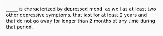 _____ is characterized by depressed mood, as well as at least two other depressive symptoms, that last for at least 2 years and that do not go away for longer than 2 months at any time during that period.