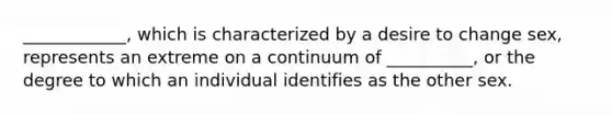 ____________, which is characterized by a desire to change sex, represents an extreme on a continuum of __________, or the degree to which an individual identifies as the other sex.