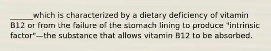 ______which is characterized by a dietary deficiency of vitamin B12 or from the failure of the stomach lining to produce "intrinsic factor"—the substance that allows vitamin B12 to be absorbed.