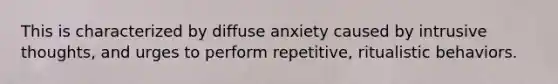 This is characterized by diffuse anxiety caused by intrusive thoughts, and urges to perform repetitive, ritualistic behaviors.