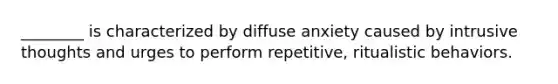 ________ is characterized by diffuse anxiety caused by intrusive thoughts and urges to perform repetitive, ritualistic behaviors.