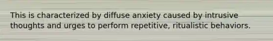 This is characterized by diffuse anxiety caused by intrusive thoughts and urges to perform repetitive, ritualistic behaviors.