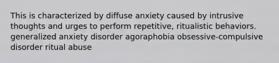 This is characterized by diffuse anxiety caused by intrusive thoughts and urges to perform repetitive, ritualistic behaviors. generalized anxiety disorder agoraphobia obsessive-compulsive disorder ritual abuse