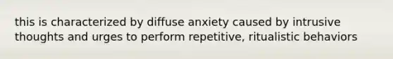 this is characterized by diffuse anxiety caused by intrusive thoughts and urges to perform repetitive, ritualistic behaviors