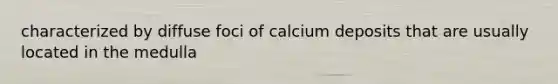 characterized by diffuse foci of calcium deposits that are usually located in the medulla