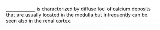 _____________ is characterized by diffuse foci of calcium deposits that are usually located in the medulla but infrequently can be seen also in the renal cortex.