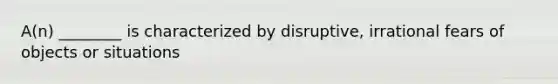 A(n) ________ is characterized by disruptive, irrational fears of objects or situations