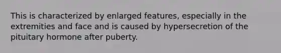 This is characterized by enlarged features, especially in the extremities and face and is caused by hypersecretion of the pituitary hormone after puberty.