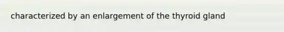 characterized by an enlargement of the thyroid gland