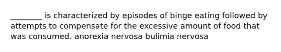 ________ is characterized by episodes of binge eating followed by attempts to compensate for the excessive amount of food that was consumed. anorexia nervosa bulimia nervosa