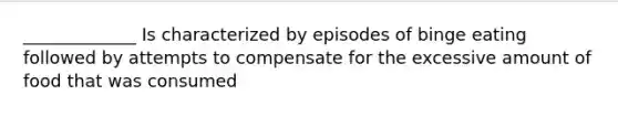 _____________ Is characterized by episodes of binge eating followed by attempts to compensate for the excessive amount of food that was consumed