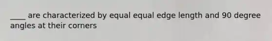 ____ are characterized by equal equal edge length and 90 degree angles at their corners