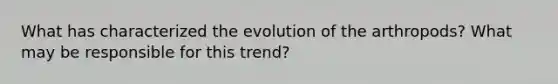 What has characterized the evolution of the arthropods? What may be responsible for this trend?