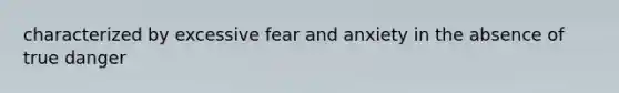 characterized by excessive fear and anxiety in the absence of true danger