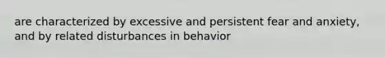 are characterized by excessive and persistent fear and anxiety, and by related disturbances in behavior