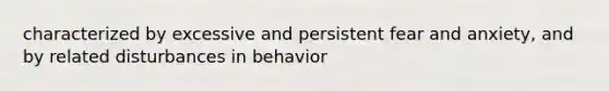 characterized by excessive and persistent fear and anxiety, and by related disturbances in behavior