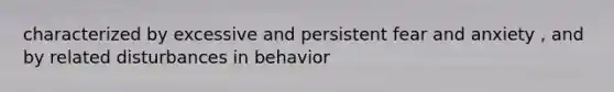 characterized by excessive and persistent fear and anxiety , and by related disturbances in behavior