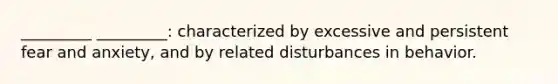 _________ _________: characterized by excessive and persistent fear and anxiety, and by related disturbances in behavior.