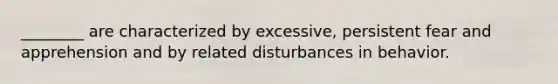 ________ are characterized by excessive, persistent fear and apprehension and by related disturbances in behavior.