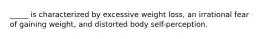 _____ is characterized by excessive weight loss, an irrational fear of gaining weight, and distorted body self-perception.