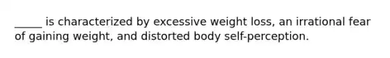 _____ is characterized by excessive weight loss, an irrational fear of gaining weight, and distorted body self-perception.