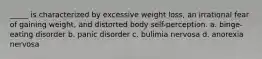 _____ is characterized by excessive weight loss, an irrational fear of gaining weight, and distorted body self-perception. a. binge-eating disorder b. panic disorder c. bulimia nervosa d. anorexia nervosa