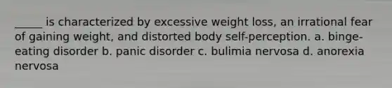 _____ is characterized by excessive weight loss, an irrational fear of gaining weight, and distorted body self-perception. a. binge-eating disorder b. panic disorder c. bulimia nervosa d. anorexia nervosa