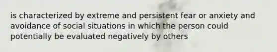 is characterized by extreme and persistent fear or anxiety and avoidance of social situations in which the person could potentially be evaluated negatively by others