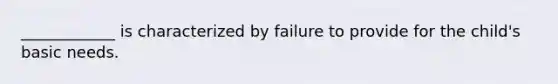 ____________ is characterized by failure to provide for the child's basic needs.