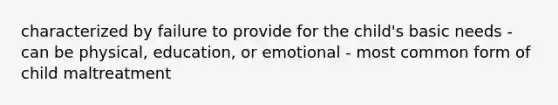 characterized by failure to provide for the child's basic needs - can be physical, education, or emotional - most common form of child maltreatment