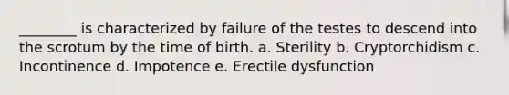 ________ is characterized by failure of the testes to descend into the scrotum by the time of birth. a. Sterility b. Cryptorchidism c. Incontinence d. Impotence e. Erectile dysfunction