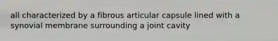 all characterized by a fibrous articular capsule lined with a synovial membrane surrounding a joint cavity