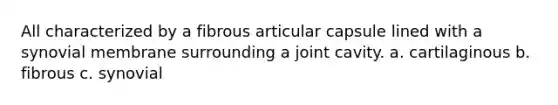 All characterized by a fibrous articular capsule lined with a synovial membrane surrounding a joint cavity. a. cartilaginous b. fibrous c. synovial