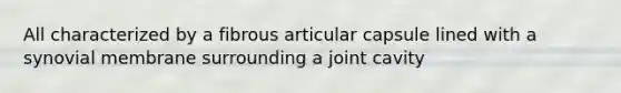 All characterized by a fibrous articular capsule lined with a synovial membrane surrounding a joint cavity