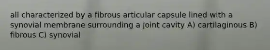 all characterized by a fibrous articular capsule lined with a synovial membrane surrounding a joint cavity A) cartilaginous B) fibrous C) synovial