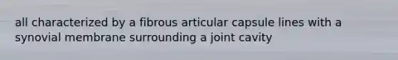 all characterized by a fibrous articular capsule lines with a synovial membrane surrounding a joint cavity