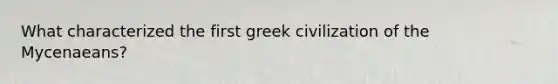 What characterized the first greek civilization of the Mycenaeans?