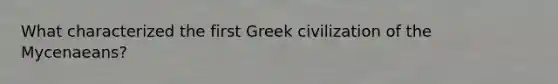 What characterized the first Greek civilization of the Mycenaeans?