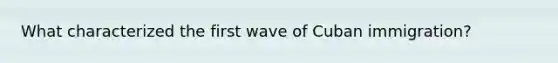 What characterized the first wave of Cuban immigration?