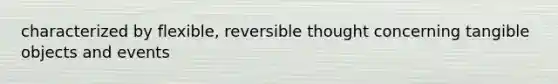 characterized by flexible, reversible thought concerning tangible objects and events