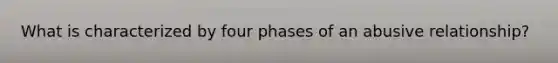 What is characterized by four phases of an abusive relationship?