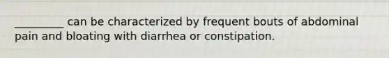 _________ can be characterized by frequent bouts of abdominal pain and bloating with diarrhea or constipation.