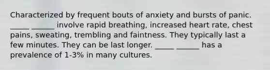 Characterized by frequent bouts of anxiety and bursts of panic. _____ ______ involve rapid breathing, increased heart rate, chest pains, sweating, trembling and faintness. They typically last a few minutes. They can be last longer. _____ ______ has a prevalence of 1-3% in many cultures.