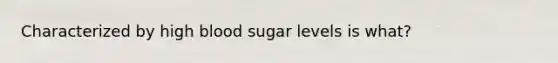 Characterized by high blood sugar levels is what?